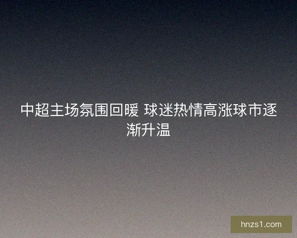 中超主场氛围回暖 球迷热情高涨球市逐渐升温