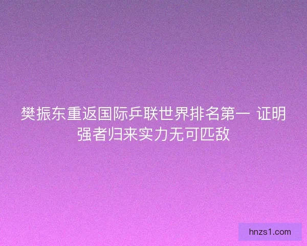 樊振东重返国际乒联世界排名第一 证明强者归来实力无可匹敌