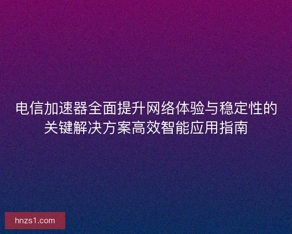 电信加速器全面提升网络体验与稳定性的关键解决方案高效智能应用指南
