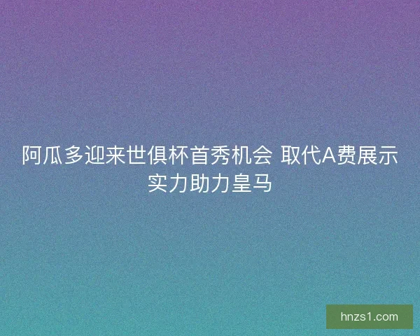 阿瓜多迎来世俱杯首秀机会 取代A费展示实力助力皇马