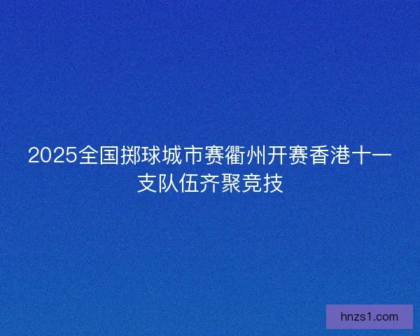 2025全国掷球城市赛衢州开赛香港十一支队伍齐聚竞技