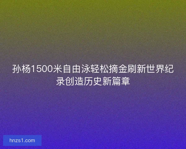 孙杨1500米自由泳轻松摘金刷新世界纪录创造历史新篇章