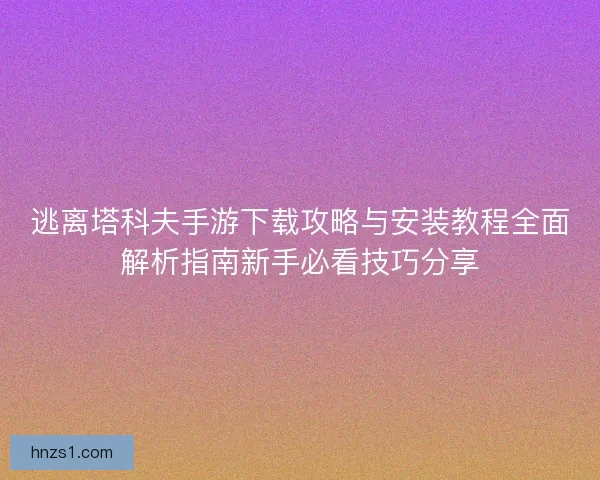 逃离塔科夫手游下载攻略与安装教程全面解析指南新手必看技巧分享