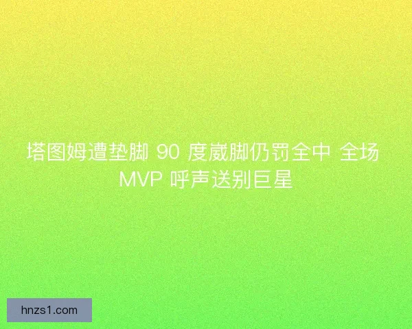 塔图姆遭垫脚 90 度崴脚仍罚全中 全场 MVP 呼声送别巨星