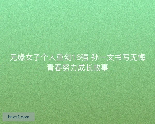 无缘女子个人重剑16强 孙一文书写无悔青春努力成长故事