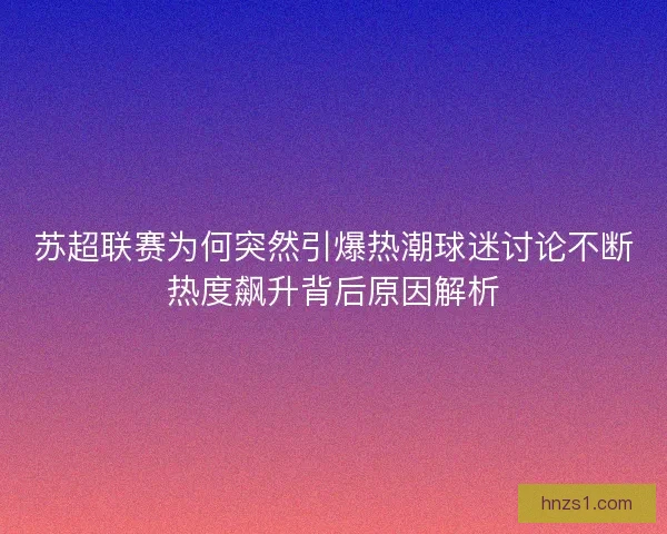 苏超联赛为何突然引爆热潮球迷讨论不断热度飙升背后原因解析