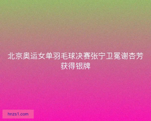 北京奥运女单羽毛球决赛张宁卫冕谢杏芳获得银牌