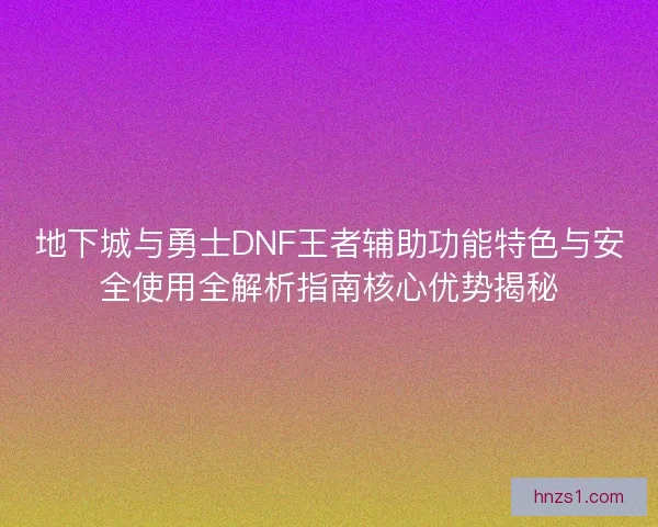 地下城与勇士DNF王者辅助功能特色与安全使用全解析指南核心优势揭秘