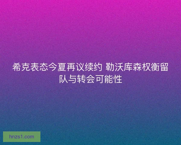 希克表态今夏再议续约 勒沃库森权衡留队与转会可能性