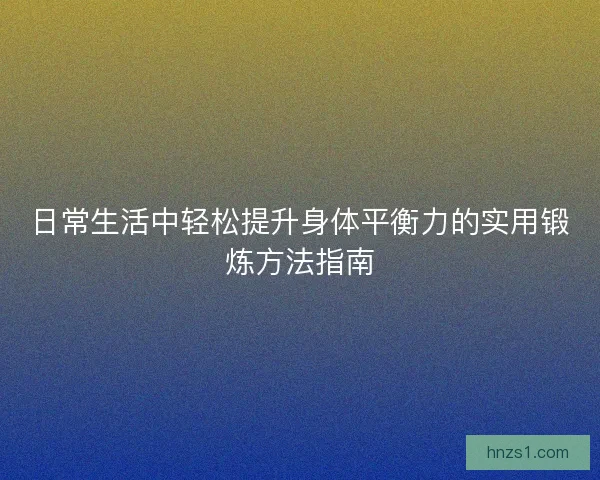 日常生活中轻松提升身体平衡力的实用锻炼方法指南