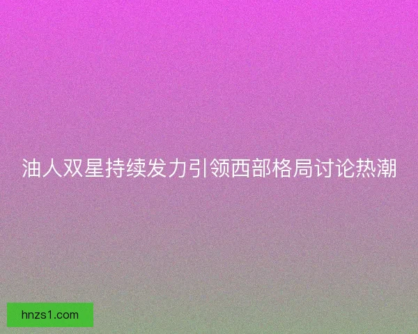 油人双星持续发力引领西部格局讨论热潮