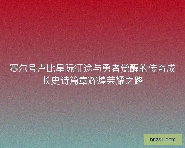 赛尔号卢比星际征途与勇者觉醒的传奇成长史诗篇章辉煌荣耀之路
