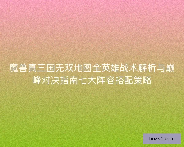 魔兽真三国无双地图全英雄战术解析与巅峰对决指南七大阵容搭配策略