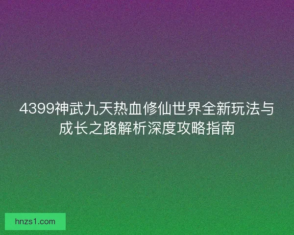 4399神武九天热血修仙世界全新玩法与成长之路解析深度攻略指南