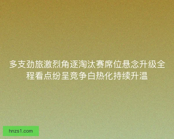 多支劲旅激烈角逐淘汰赛席位悬念升级全程看点纷呈竞争白热化持续升温