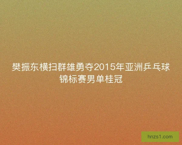 樊振东横扫群雄勇夺2015年亚洲乒乓球锦标赛男单桂冠