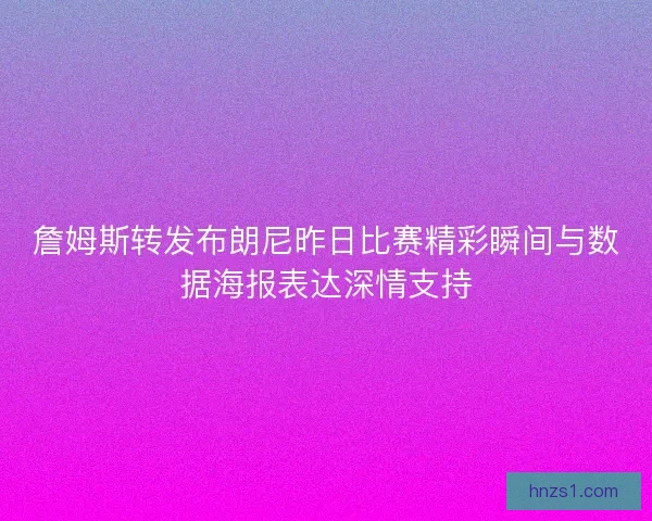 詹姆斯转发布朗尼昨日比赛精彩瞬间与数据海报表达深情支持
