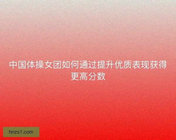 中国体操女团如何通过提升优质表现获得更高分数
