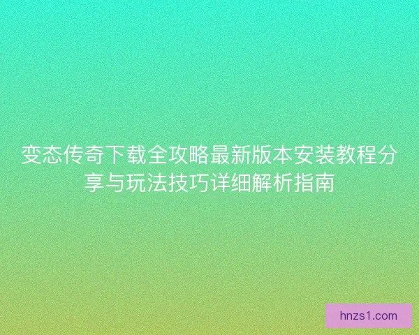 变态传奇下载全攻略最新版本安装教程分享与玩法技巧详细解析指南