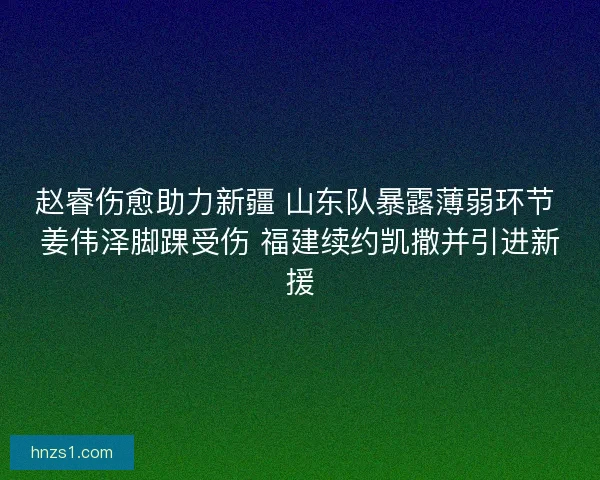 赵睿伤愈助力新疆 山东队暴露薄弱环节 姜伟泽脚踝受伤 福建续约凯撒并引进新援
