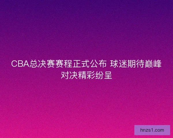 CBA总决赛赛程正式公布 球迷期待巅峰对决精彩纷呈