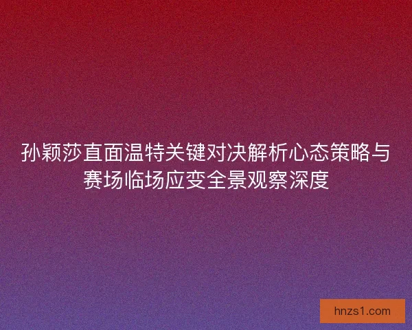 孙颖莎直面温特关键对决解析心态策略与赛场临场应变全景观察深度