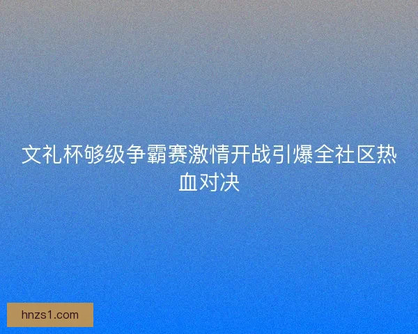 文礼杯够级争霸赛激情开战引爆全社区热血对决