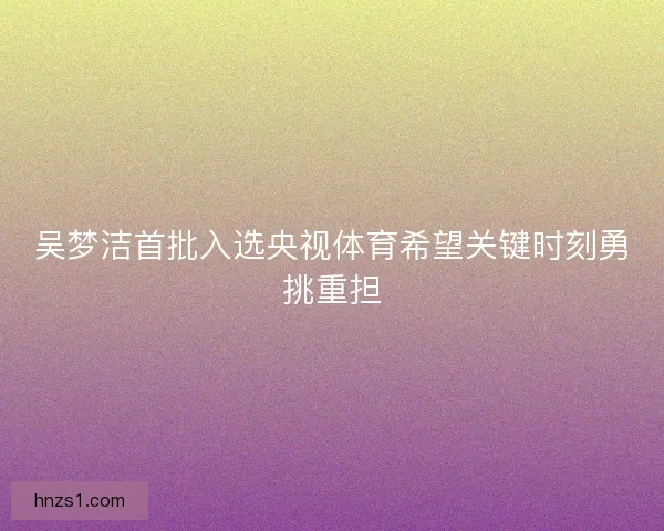 吴梦洁首批入选央视体育希望关键时刻勇挑重担