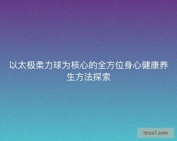 以太极柔力球为核心的全方位身心健康养生方法探索