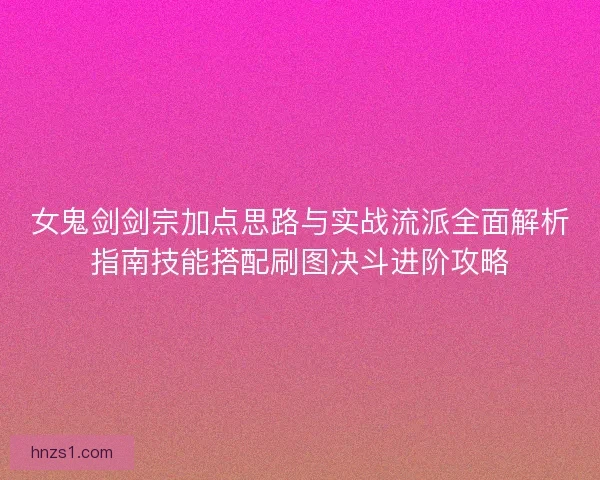 女鬼剑剑宗加点思路与实战流派全面解析指南技能搭配刷图决斗进阶攻略