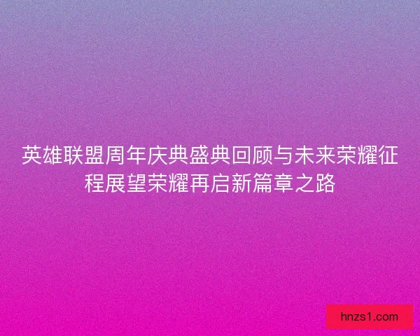 英雄联盟周年庆典盛典回顾与未来荣耀征程展望荣耀再启新篇章之路