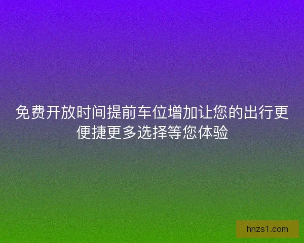 免费开放时间提前车位增加让您的出行更便捷更多选择等您体验