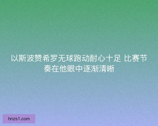 以斯波赞希罗无球跑动耐心十足 比赛节奏在他眼中逐渐清晰