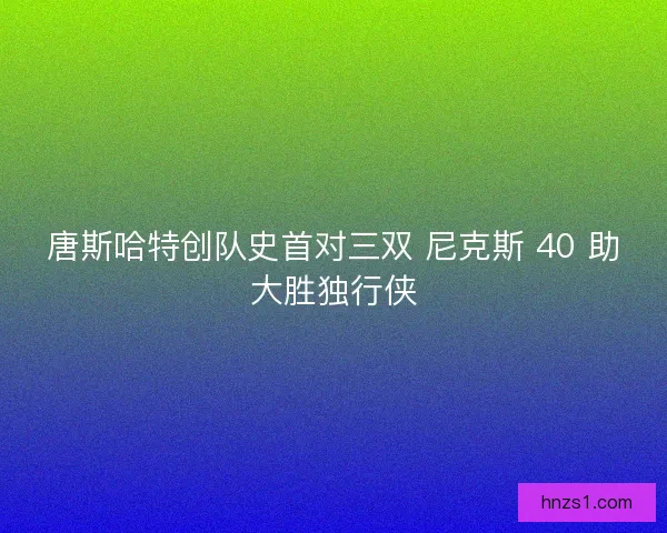 唐斯哈特创队史首对三双 尼克斯 40 助大胜独行侠