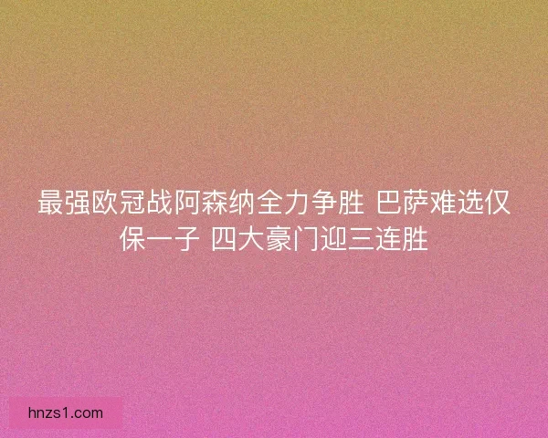 最强欧冠战阿森纳全力争胜 巴萨难选仅保一子 四大豪门迎三连胜